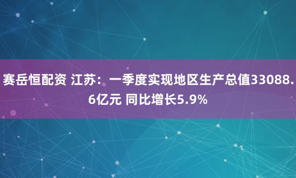赛岳恒配资 江苏：一季度实现地区生产总值33088.6亿元 同比增长5.9%