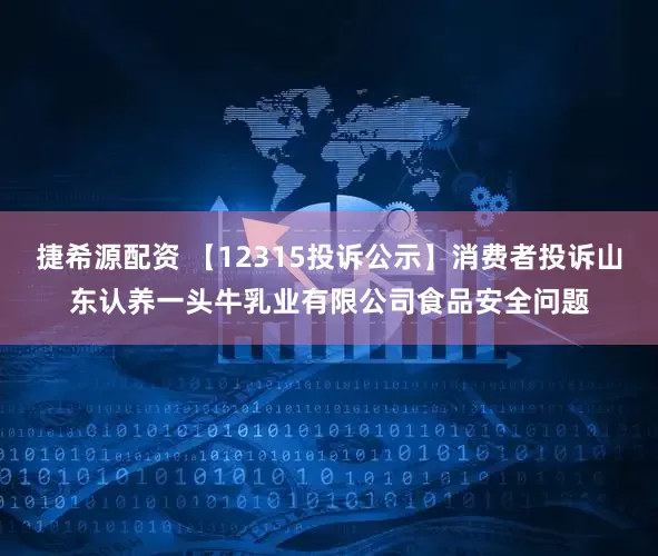 捷希源配资 【12315投诉公示】消费者投诉山东认养一头牛乳业有限公司食品安全问题