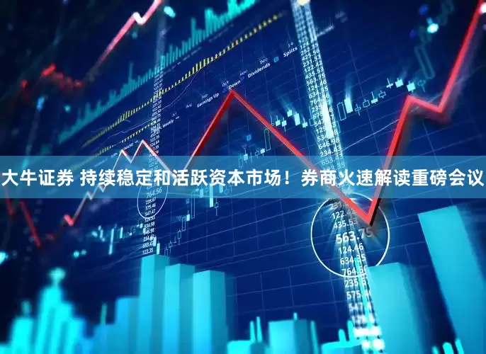 大牛证券 持续稳定和活跃资本市场！券商火速解读重磅会议