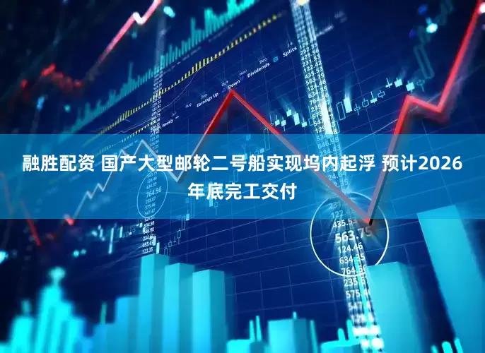 融胜配资 国产大型邮轮二号船实现坞内起浮 预计2026年底完工交付
