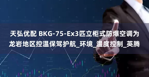 天弘优配 BKG-75-Ex3匹立柜式防爆空调为龙岩地区控温保驾护航_环境_温度控制_英腾