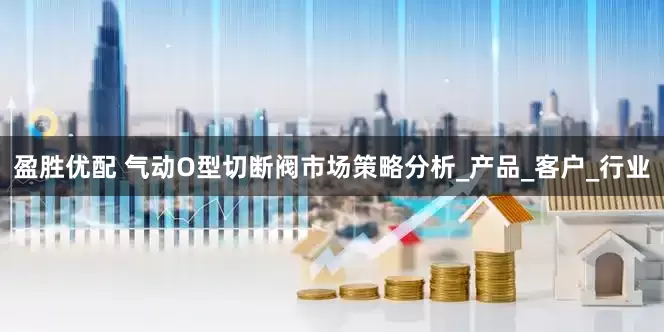 盈胜优配 气动O型切断阀市场策略分析_产品_客户_行业