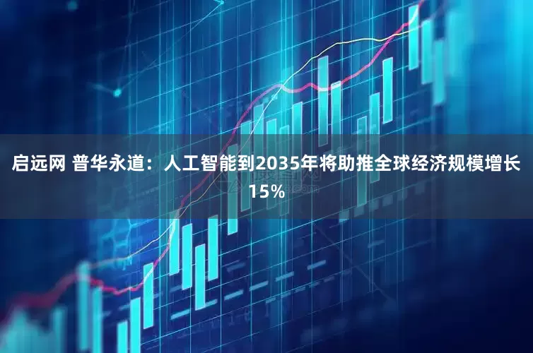 启远网 普华永道：人工智能到2035年将助推全球经济规模增长15%
