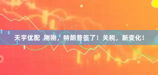 天宇优配  刚刚，特朗普签了！关税，新变化！