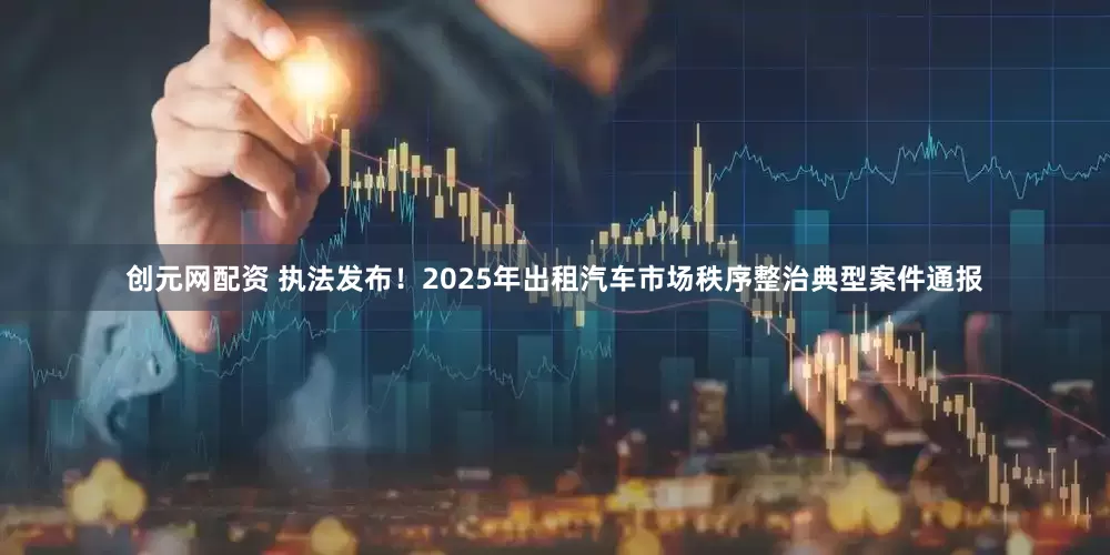 创元网配资 执法发布！2025年出租汽车市场秩序整治典型案件通报