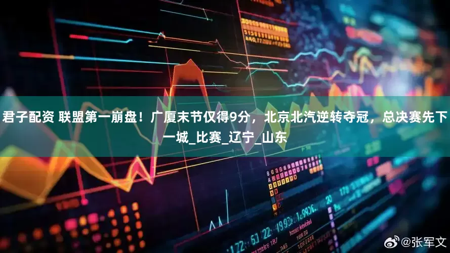 君子配资 联盟第一崩盘！广厦末节仅得9分，北京北汽逆转夺冠，总决赛先下一城_比赛_辽宁_山东
