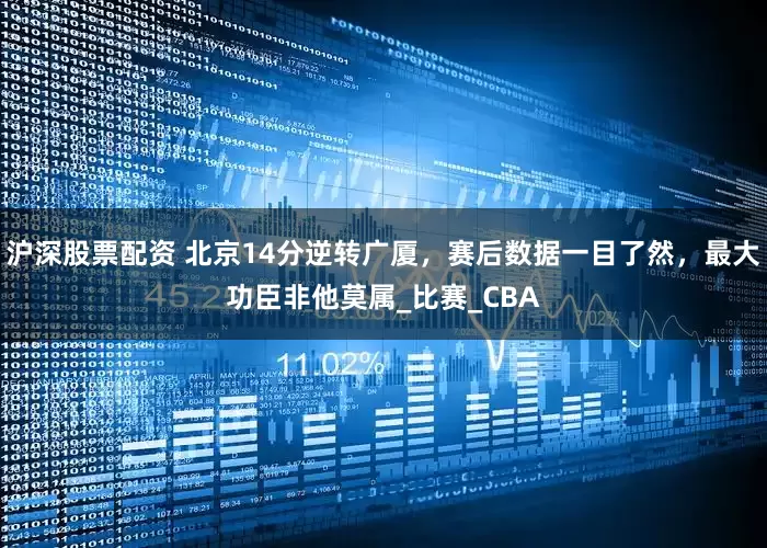 沪深股票配资 北京14分逆转广厦，赛后数据一目了然，最大功臣非他莫属_比赛_CBA