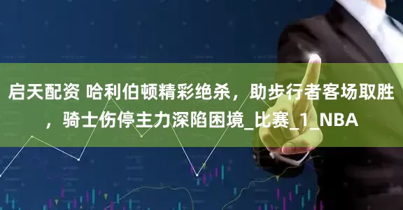 启天配资 哈利伯顿精彩绝杀，助步行者客场取胜，骑士伤停主力深陷困境_比赛_1_NBA