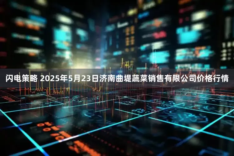 闪电策略 2025年5月23日济南曲堤蔬菜销售有限公司价格行情