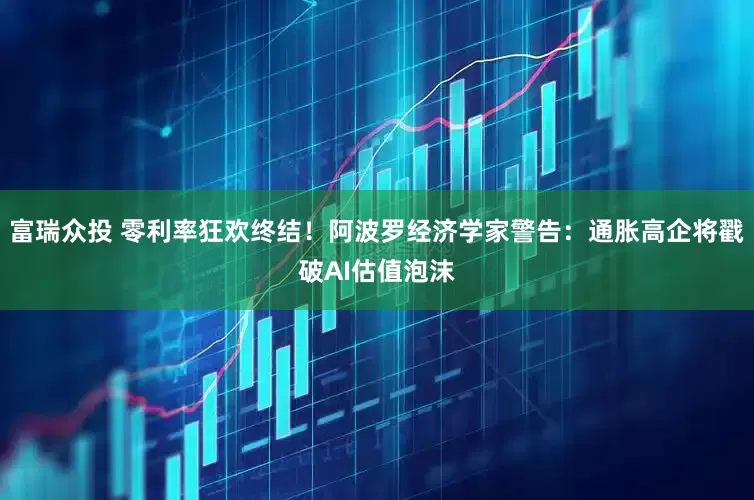 富瑞众投 零利率狂欢终结！阿波罗经济学家警告：通胀高企将戳破AI估值泡沫