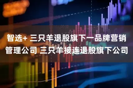 智选+ 三只羊退股旗下一品牌营销管理公司 三只羊接连退股旗下公司