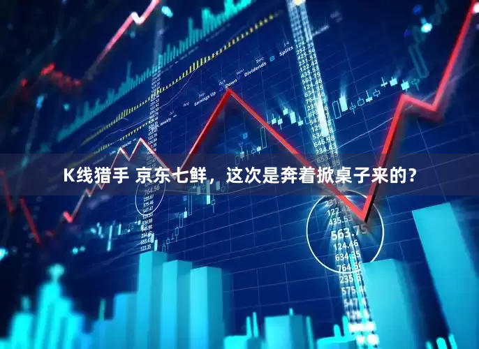 K线猎手 京东七鲜，这次是奔着掀桌子来的？