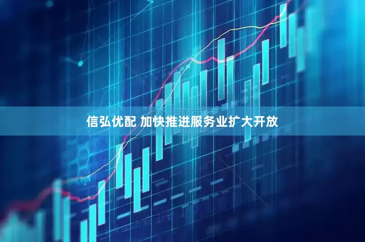 信弘优配 加快推进服务业扩大开放