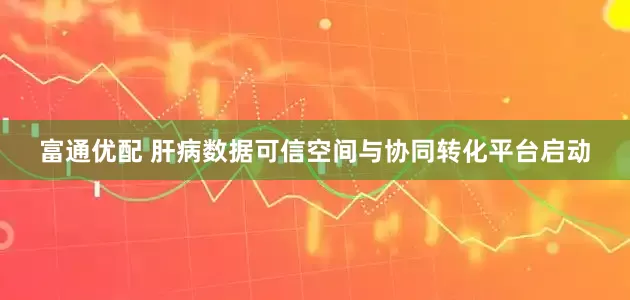 富通优配 肝病数据可信空间与协同转化平台启动