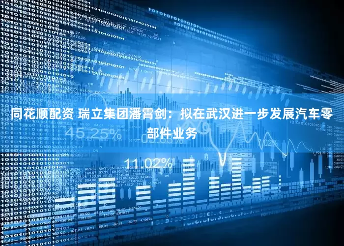 同花顺配资 瑞立集团潘霄剑：拟在武汉进一步发展汽车零部件业务