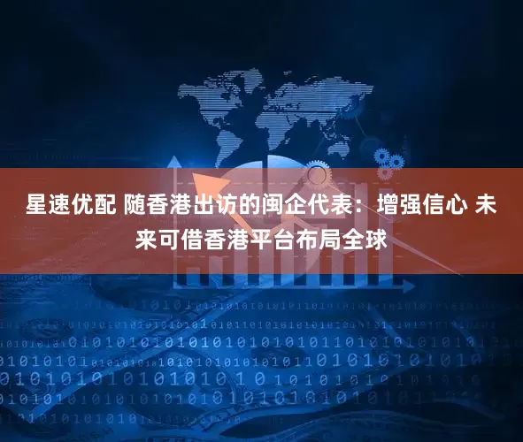 星速优配 随香港出访的闽企代表：增强信心 未来可借香港平台布局全球