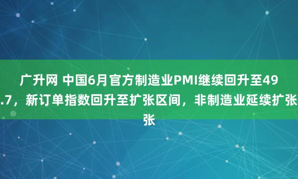 广升网 中国6月官方制造业PMI继续回升至49.7，新订单指数回升至扩张区间，非制造业延续扩张
