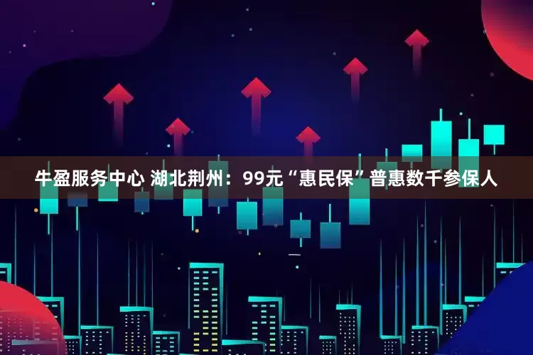 牛盈服务中心 湖北荆州：99元“惠民保”普惠数千参保人