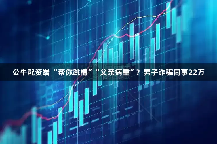 公牛配资端 “帮你跳槽”“父亲病重”？男子诈骗同事22万