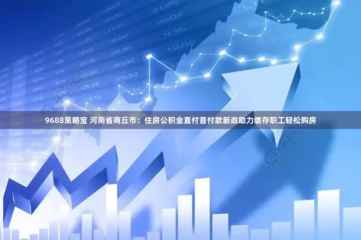 9688策略宝 河南省商丘市：住房公积金直付首付款新政助力缴存职工轻松购房