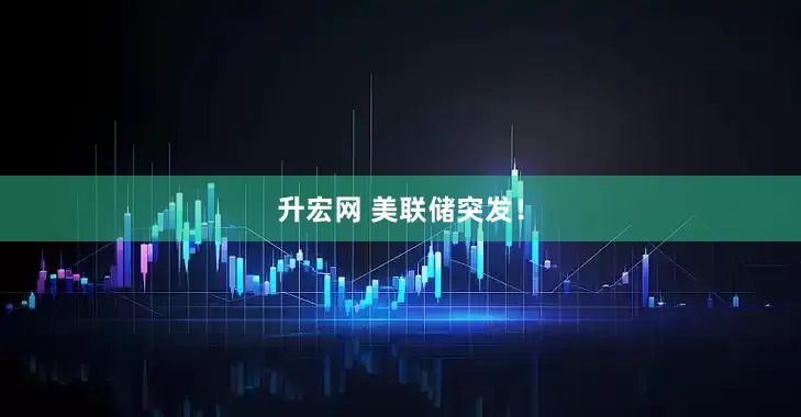 升宏网 美联储突发！