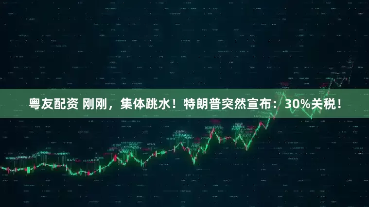 粤友配资 刚刚，集体跳水！特朗普突然宣布：30%关税！