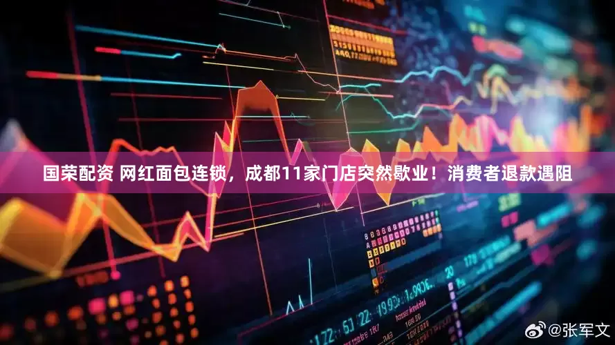 国荣配资 网红面包连锁，成都11家门店突然歇业！消费者退款遇阻