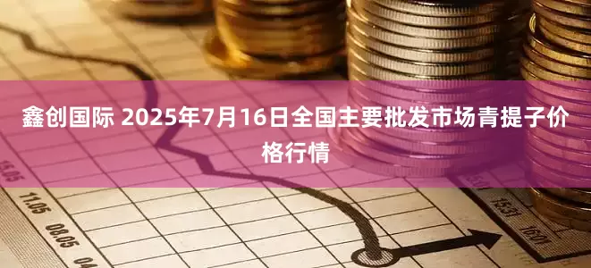 鑫创国际 2025年7月16日全国主要批发市场青提子价格行情