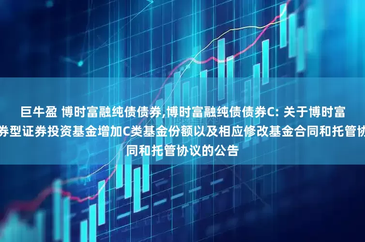 巨牛盈 博时富融纯债债券,博时富融纯债债券C: 关于博时富融纯债债券型证券投资基金增加C类基金份额以及相应修改基金合同和托管协议的公告