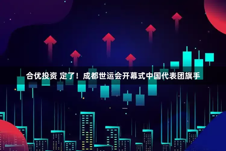 合优投资 定了！成都世运会开幕式中国代表团旗手