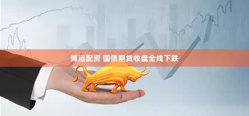 博远配资 国债期货收盘全线下跌