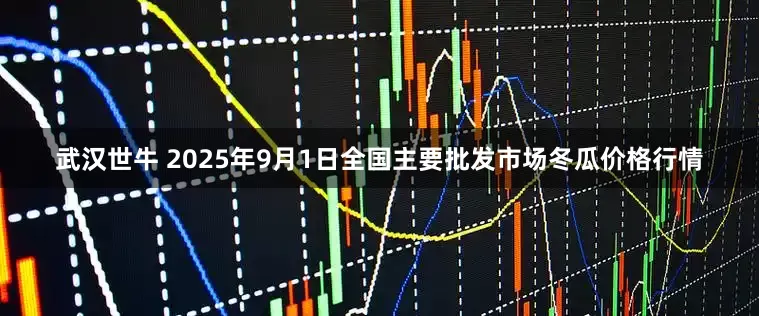 武汉世牛 2025年9月1日全国主要批发市场冬瓜价格行情