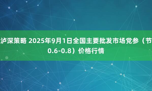 泸深策略 2025年9月1日全国主要批发市场党参（节0.6-0.8）价格行情