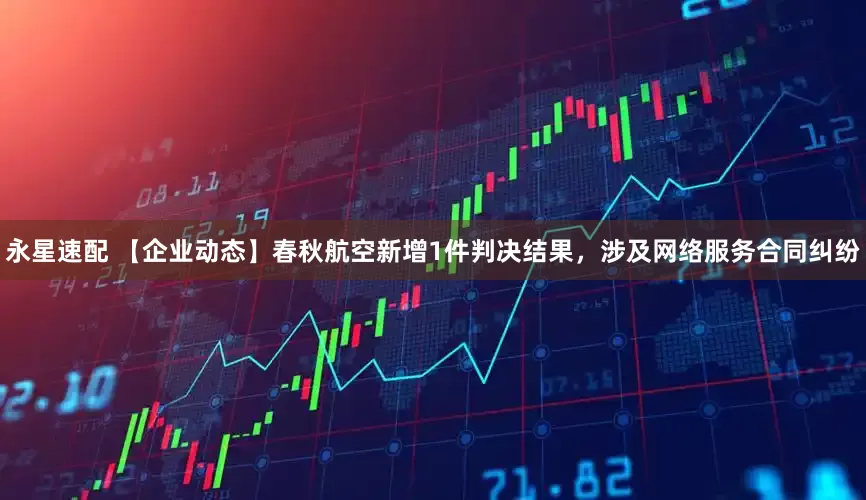 永星速配 【企业动态】春秋航空新增1件判决结果，涉及网络服务合同纠纷