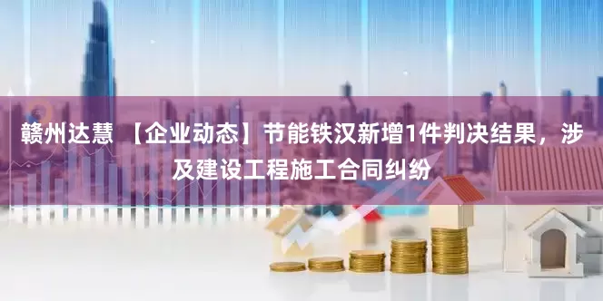 赣州达慧 【企业动态】节能铁汉新增1件判决结果，涉及建设工程施工合同纠纷