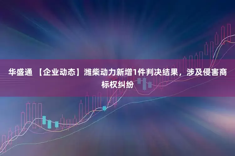 华盛通 【企业动态】潍柴动力新增1件判决结果，涉及侵害商标权纠纷