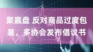 聚赢盘 反对商品过度包装，多协会发布倡议书