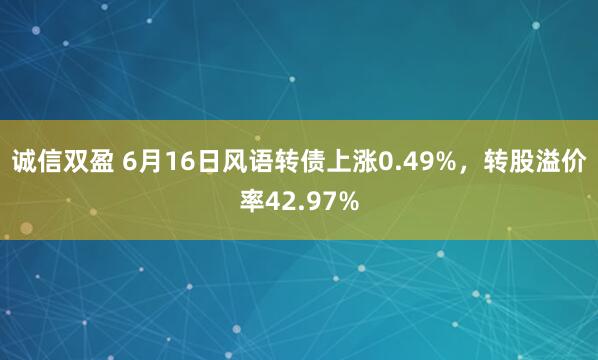 诚信双盈 6月16日风语转债上涨0.49%，转股溢价率42.97%
