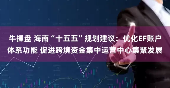 牛操盘 海南“十五五”规划建议：优化EF账户体系功能 促进跨境资金集中运营中心集聚发展