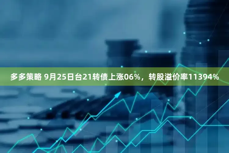 多多策略 9月25日台21转债上涨06%，转股溢价率11394%