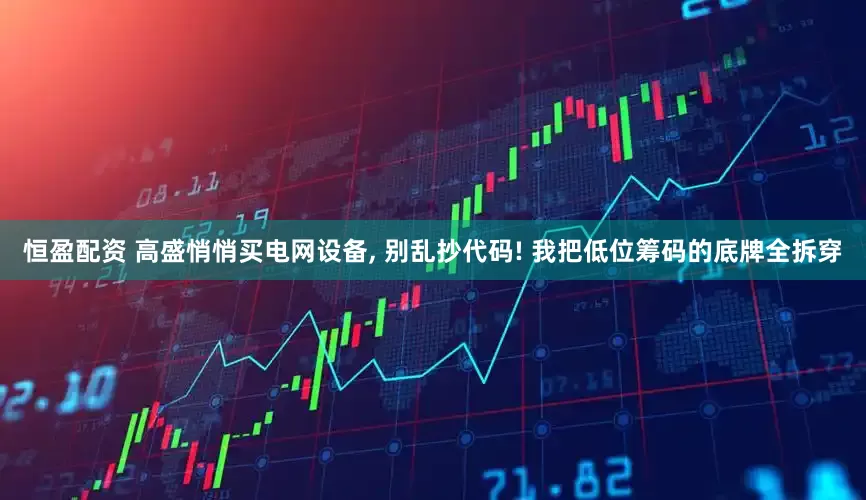 恒盈配资 高盛悄悄买电网设备, 别乱抄代码! 我把低位筹码的底牌全拆穿