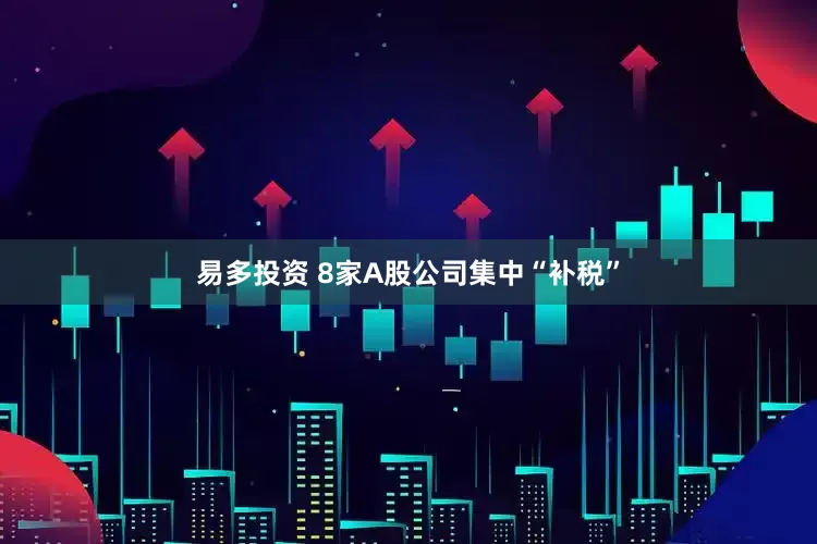 易多投资 8家A股公司集中“补税”
