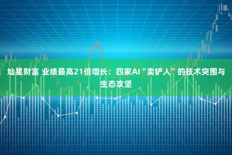 灿星财富 业绩最高21倍增长：四家AI“卖铲人”的技术突围与生态攻坚