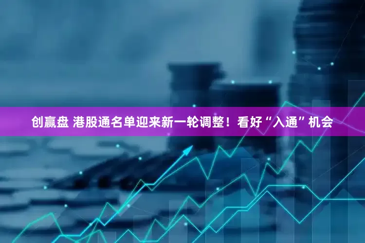 创赢盘 港股通名单迎来新一轮调整！看好“入通”机会