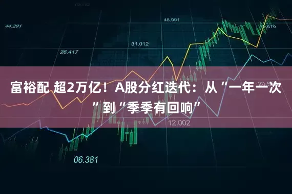 富裕配 超2万亿！A股分红迭代：从“一年一次”到“季季有回响”