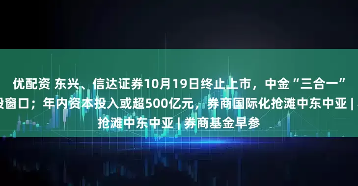 优配资 东兴、信达证券10月19日终止上市，中金“三合一” 重组迈入换股窗口；年内资本投入或超500亿元，券商国际化抢滩中东中亚 | 券商基金早参